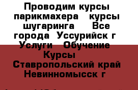 Проводим курсы парикмахера , курсы шугаринга , - Все города, Уссурийск г. Услуги » Обучение. Курсы   . Ставропольский край,Невинномысск г.